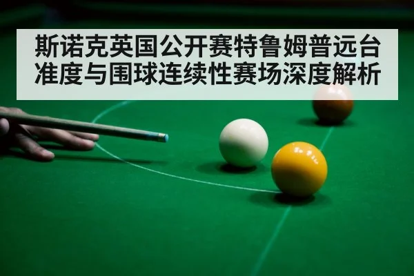 斯诺克英国公开赛特鲁姆普远台准度与围球连续性赛场深度解析
