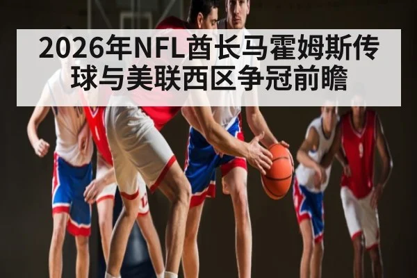 2026年NFL酋长马霍姆斯传球与美联西区争冠前瞻