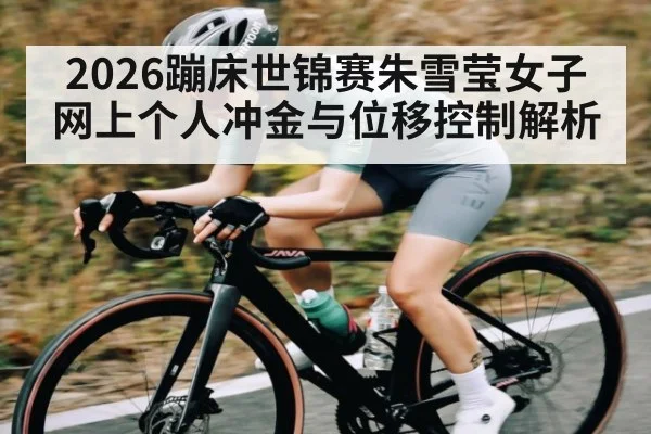 2026蹦床世锦赛朱雪莹女子网上个人冲金与位移控制解析